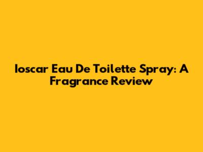 Ioscar Eau De Toilette Spray: A Fragrance Review