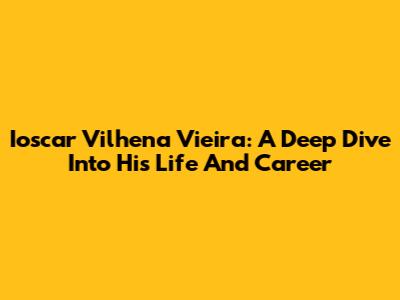 Ioscar Vilhena Vieira: A Deep Dive Into His Life And Career