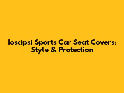 Ioscipsi Sports Car Seat Covers: Style & Protection