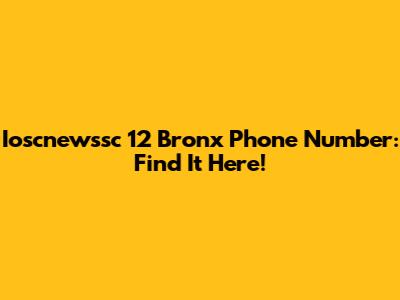 Ioscnewssc 12 Bronx Phone Number: Find It Here!