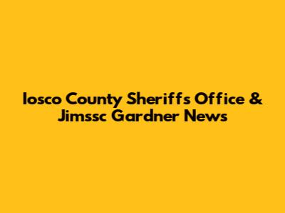 Iosco County Sheriff's Office & Jimssc Gardner News