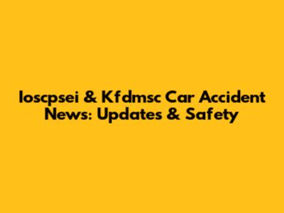 Ioscpsei & Kfdmsc Car Accident News: Updates & Safety