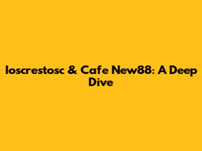 Ioscrestosc & Cafe New88: A Deep Dive