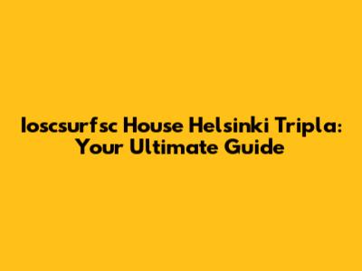 Ioscsurfsc House Helsinki Tripla: Your Ultimate Guide