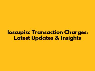 Ioscupisc Transaction Charges: Latest Updates & Insights