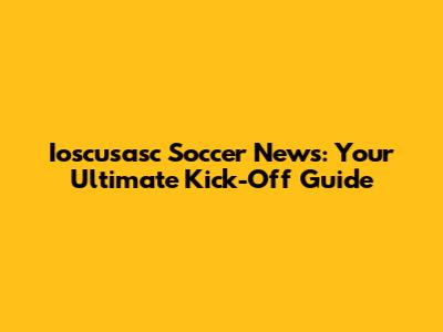 Ioscusasc Soccer News: Your Ultimate Kick-Off Guide