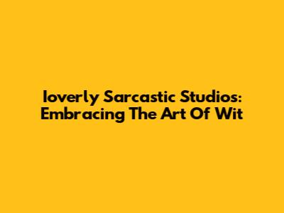 Ioverly Sarcastic Studios: Embracing The Art Of Wit