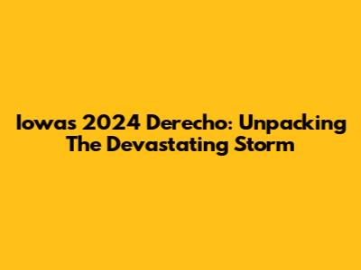 Iowa's 2024 Derecho: Unpacking The Devastating Storm