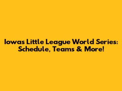 Iowa's Little League World Series: Schedule, Teams & More!