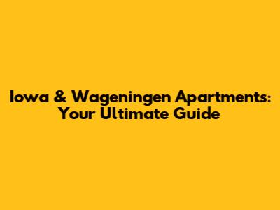 Iowa & Wageningen Apartments: Your Ultimate Guide