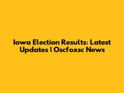 Iowa Election Results: Latest Updates | Oscfoxsc News