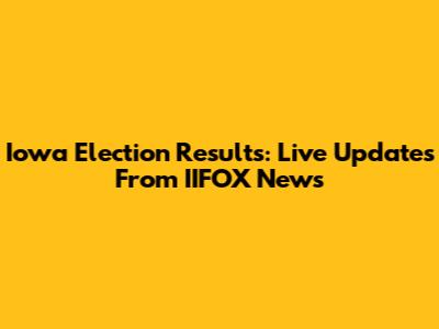 Iowa Election Results: Live Updates From IIFOX News