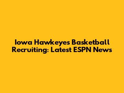 Iowa Hawkeyes Basketball Recruiting: Latest ESPN News