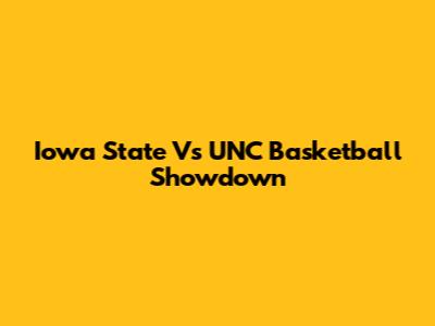 Iowa State Vs UNC Basketball Showdown