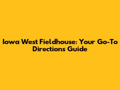 Iowa West Fieldhouse: Your Go-To Directions Guide