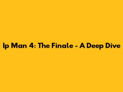 Ip Man 4: The Finale - A Deep Dive