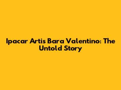Ipacar Artis Bara Valentino: The Untold Story