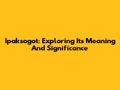 Ipaksogot: Exploring Its Meaning And Significance