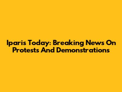 Iparis Today: Breaking News On Protests And Demonstrations