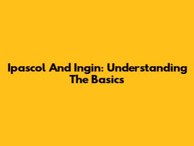 Ipascol And Ingin: Understanding The Basics