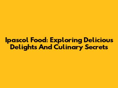 Ipascol Food: Exploring Delicious Delights And Culinary Secrets