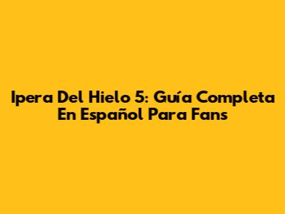 Ipera Del Hielo 5: Guía Completa En Español Para Fans