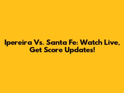 Ipereira Vs. Santa Fe: Watch Live, Get Score Updates!