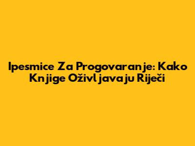 Ipesmice Za Progovaranje: Kako Knjige Oživljavaju Riječi
