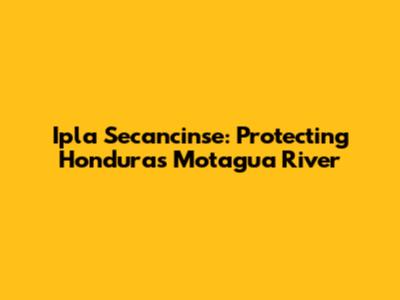 Ipla Secancinse: Protecting Honduras' Motagua River
