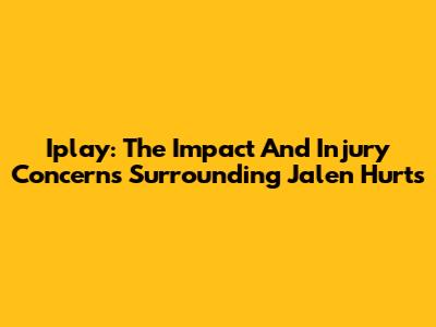 Iplay: The Impact And Injury Concerns Surrounding Jalen Hurts