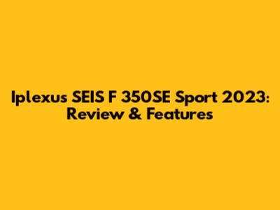 Iplexus SEIS F 350SE Sport 2023: Review & Features