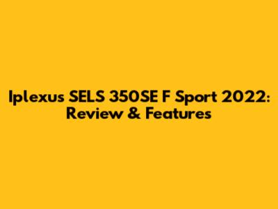 Iplexus SELS 350SE F Sport 2022: Review & Features