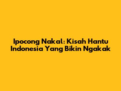 Ipocong Nakal: Kisah Hantu Indonesia Yang Bikin Ngakak