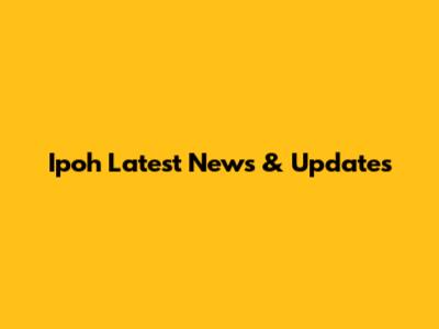 Ipoh Latest News & Updates