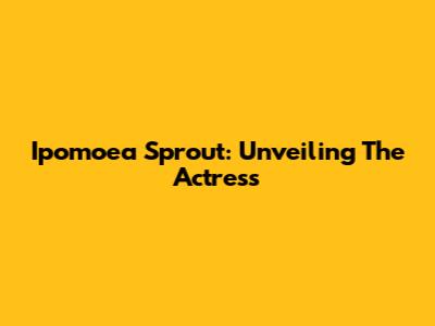 Ipomoea Sprout: Unveiling The Actress