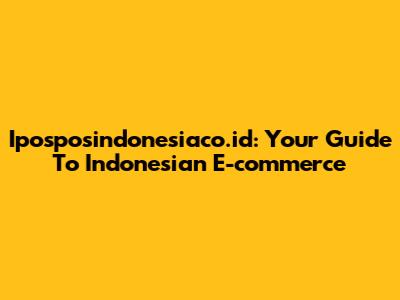 Iposposindonesiaco.id: Your Guide To Indonesian E-commerce