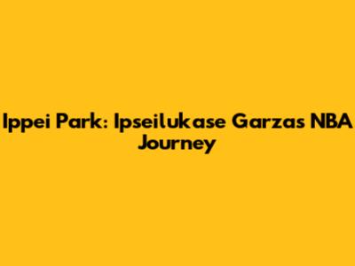 Ippei Park: Ipseilukase Garza's NBA Journey