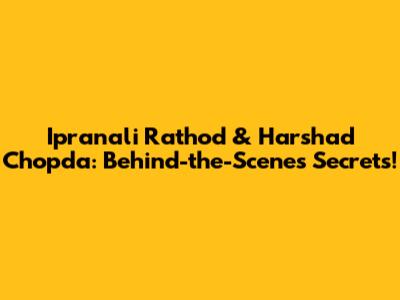 Ipranali Rathod & Harshad Chopda: Behind-the-Scenes Secrets!