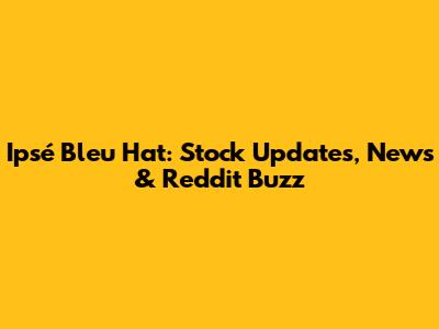 Ipsé Bleu Hat: Stock Updates, News & Reddit Buzz