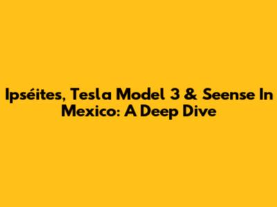 Ipséites, Tesla Model 3 & Seense In Mexico: A Deep Dive