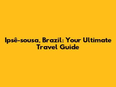 Ipsê-sousa, Brazil: Your Ultimate Travel Guide