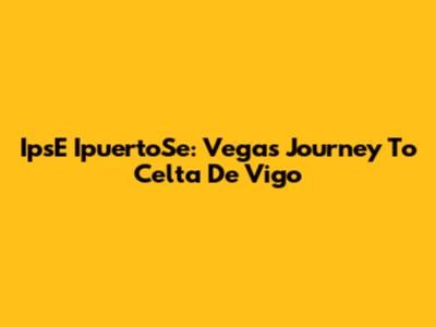 IpsE IpuertoSe: Vega's Journey To Celta De Vigo