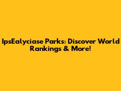 IpsEalyciase Parks: Discover World Rankings & More!