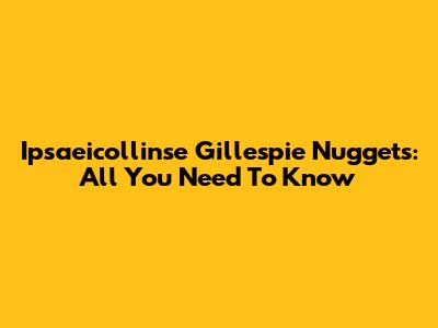 Ipsaeicollinse Gillespie Nuggets: All You Need To Know