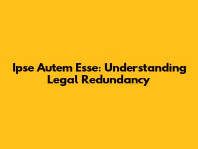 Ipse Autem Esse: Understanding Legal Redundancy