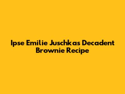 Ipse Emilie Juschka's Decadent Brownie Recipe