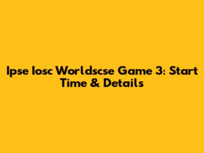 Ipse Iosc Worldscse Game 3: Start Time & Details