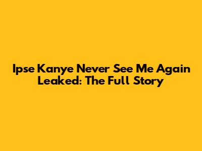 Ipse Kanye Never See Me Again Leaked: The Full Story