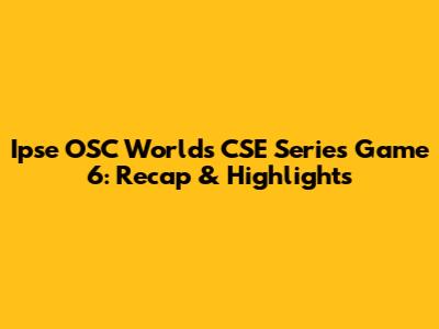 Ipse OSC Worlds CSE Series Game 6: Recap & Highlights
