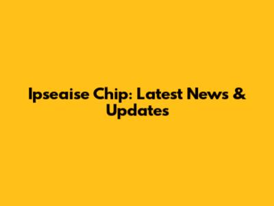 Ipseaise Chip: Latest News & Updates